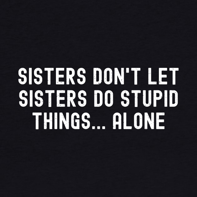 Sisters Don't Let Sisters Do Stupid Things. Alone by trendynoize